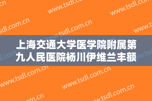 上海交通大学医学院附属第九人民医院杨川伊维兰丰额头价格?靠谱吗?