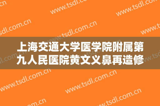 上海交通大学医学院附属第九人民医院黄文义鼻再造修复一般价位是多少费用?需要多久恢复?