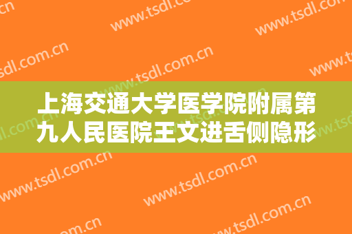 上海交通大学医学院附属第九人民医院王文进舌侧隐形矫正多少钱?靠谱吗?