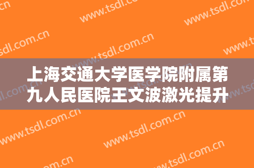上海交通大学医学院附属第九人民医院王文波激光提升面部一般价位是多少钱?效果怎么样?