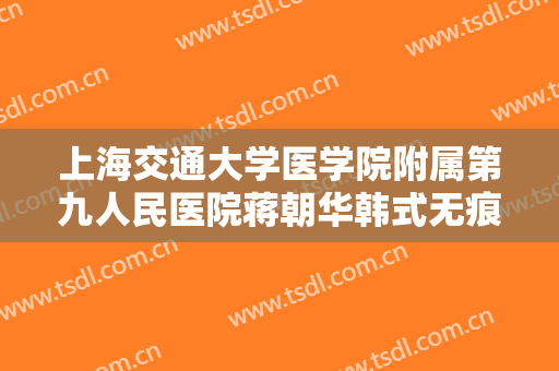 上海交通大学医学院附属第九人民医院蒋朝华韩式无痕翘睫双眼皮多少钱?需要多久恢复?