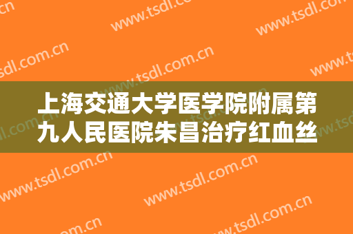 上海交通大学医学院附属第九人民医院朱昌治疗红血丝一般多少费用?靠谱吗?