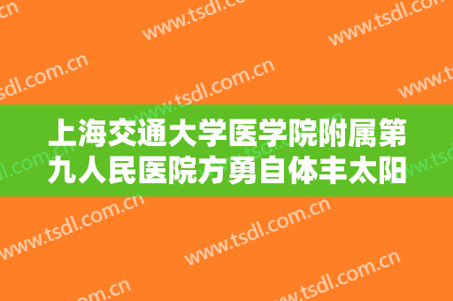 上海交通大学医学院附属第九人民医院方勇自体丰太阳穴价格表!靠谱吗?