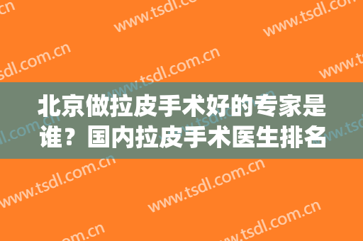北京做拉皮手术好的专家是谁？国内拉皮手术医生排名(全国做拉皮手术的权威专家)