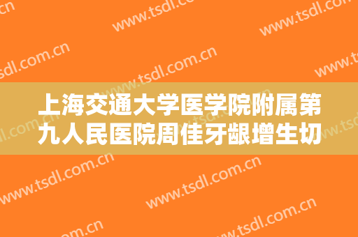 上海交通大学医学院附属第九人民医院周佳牙龈增生切除一般价位是多少?效果怎么样?