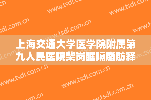 上海交通大学医学院附属第九人民医院柴岗眶隔脂肪释放需要多少钱?可靠吗?