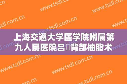 上海交通大学医学院附属第九人民医院吕璘背部抽脂术一般多少费用?好不好?