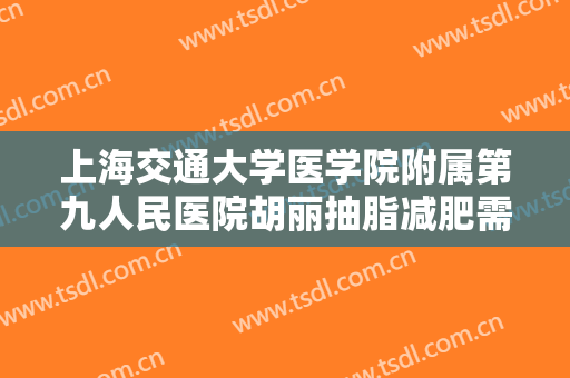 上海交通大学医学院附属第九人民医院胡丽抽脂减肥需要多少费用?靠谱吗?