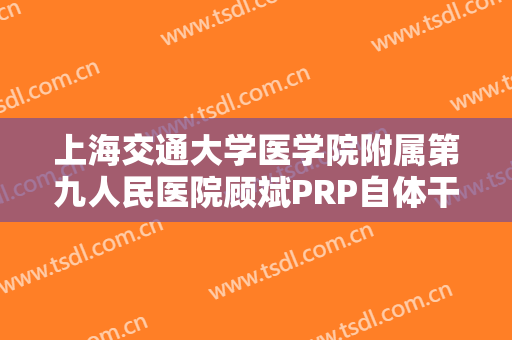 上海交通大学医学院附属第九人民医院顾斌PRP自体干细胞焕颜术一般多少钱?效果怎么样?