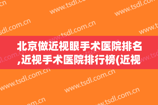 北京做近视眼手术医院排名,近视手术医院排行榜(近视眼手术北京哪家医院好)