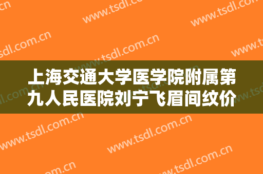 上海交通大学医学院附属第九人民医院刘宁飞眉间纹价格?有哪些优势?