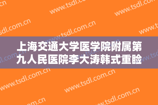 上海交通大学医学院附属第九人民医院李大涛韩式重睑术一般多少费用?可靠吗?