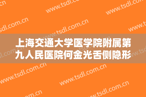 上海交通大学医学院附属第九人民医院何金光舌侧隐形矫正什么价格?有哪些优势?