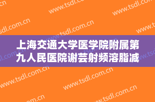 上海交通大学医学院附属第九人民医院谢芸射频溶脂减肥瘦肚子一般多少钱?效果怎么样?