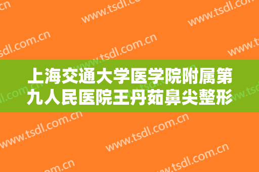 上海交通大学医学院附属第九人民医院王丹茹鼻尖整形多少钱?效果怎么样?