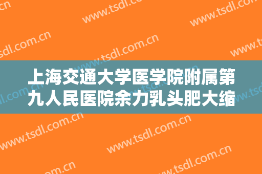 上海交通大学医学院附属第九人民医院余力乳头肥大缩小大楷需要多少费用?需要多久恢复?