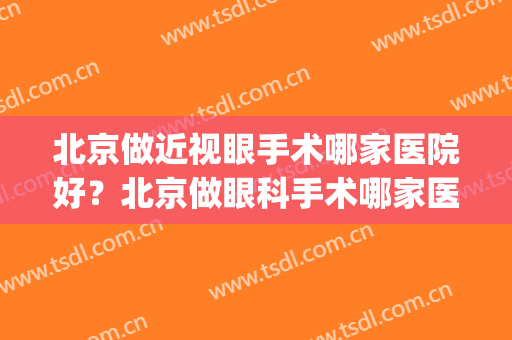 北京做近视眼手术哪家医院好？北京做眼科手术哪家医院好(北京做眼睛近视手术比较好的医院有哪些)