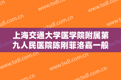 上海交通大学医学院附属第九人民医院陈刚菲洛嘉一般多少费用?怎么样?