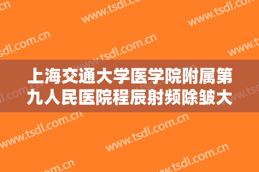 上海交通大学医学院附属第九人民医院程辰射频除皱大楷需要多少钱?靠谱吗?