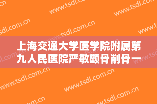 上海交通大学医学院附属第九人民医院严敏颧骨削骨一般价位是多少钱?需要多久恢复?