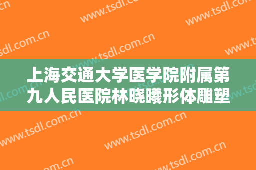 上海交通大学医学院附属第九人民医院林晓曦形体雕塑一般多少钱?多长时间恢复?