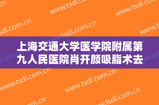 上海交通大学医学院附属第九人民医院肖开颜吸脂术去眼袋一般价位是多少?多长时间恢复?