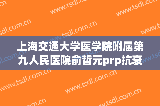 上海交通大学医学院附属第九人民医院俞哲元prp抗衰老一般多少钱?效果怎么样?