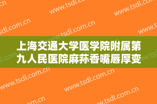 上海交通大学医学院附属第九人民医院麻荪香嘴唇厚变薄一般价位是多少钱?有哪些优势?