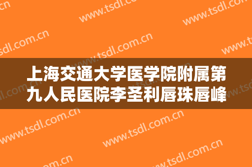 上海交通大学医学院附属第九人民医院李圣利唇珠唇峰成形一般多少费用?靠谱吗?