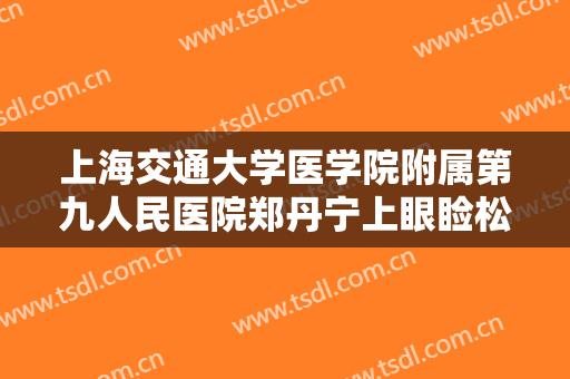 上海交通大学医学院附属第九人民医院郑丹宁上眼睑松弛整形一般价位是多少钱?有哪些优势?