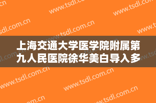 上海交通大学医学院附属第九人民医院徐华美白导入多少钱?贵不贵?