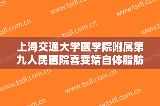 上海交通大学医学院附属第九人民医院喜雯婧自体脂肪填充法令纹价格?靠谱吗?