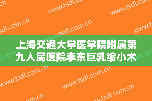上海交通大学医学院附属第九人民医院李东巨乳缩小术价格?可靠吗?