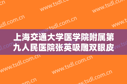 上海交通大学医学院附属第九人民医院张英吸雕双眼皮一般价位是多少钱?好不好?