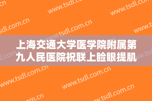 上海交通大学医学院附属第九人民医院祝联上睑眼提肌价格多少钱?有哪些优势?