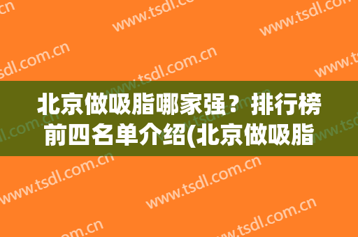 北京做吸脂哪家强？排行榜前四名单介绍(北京做吸脂手术哪家强)