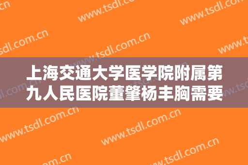 上海交通大学医学院附属第九人民医院董肇杨丰胸需要多少钱?靠谱吗?