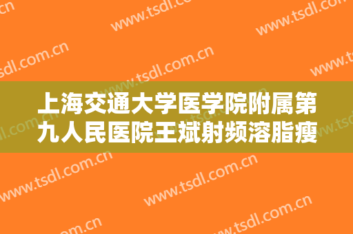 上海交通大学医学院附属第九人民医院王斌射频溶脂瘦大腿大楷需要多少钱?多长时间恢复?