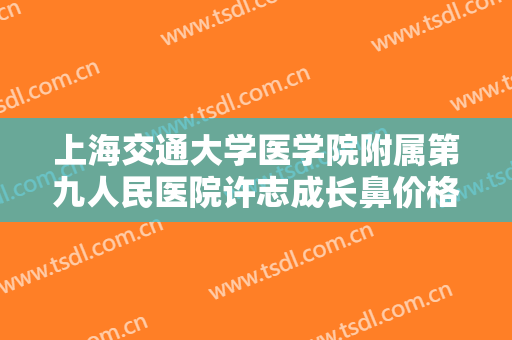 上海交通大学医学院附属第九人民医院许志成长鼻价格?贵不贵?