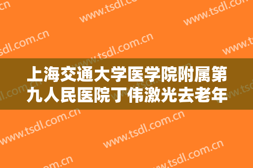 上海交通大学医学院附属第九人民医院丁伟激光去老年斑一般价位是多少?贵不贵?