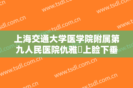 上海交通大学医学院附属第九人民医院仇雅璟上睑下垂矫正术一般价位是多少费用?效果怎么样?