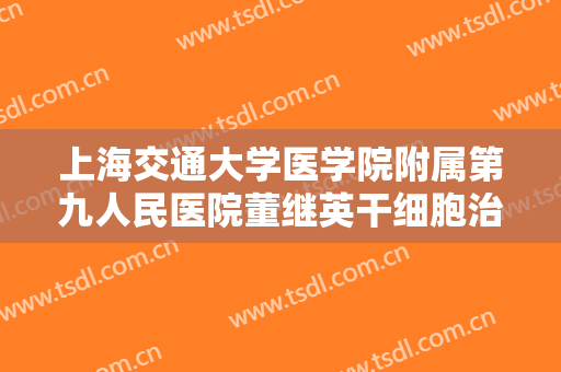 上海交通大学医学院附属第九人民医院董继英干细胞治疗需要多少费用?好不好?