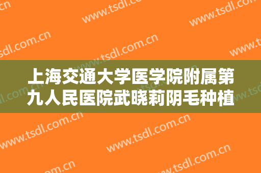 上海交通大学医学院附属第九人民医院武晓莉阴毛种植一般多少钱?怎么样?