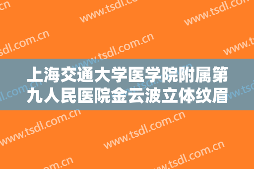 上海交通大学医学院附属第九人民医院金云波立体纹眉术价格多少钱?好不好?
