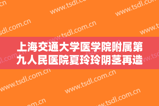 上海交通大学医学院附属第九人民医院夏玲玲阴茎再造一般价位是多少?多长时间恢复?