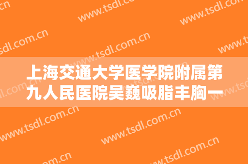 上海交通大学医学院附属第九人民医院吴巍吸脂丰胸一般价位是多少钱?效果怎么样?