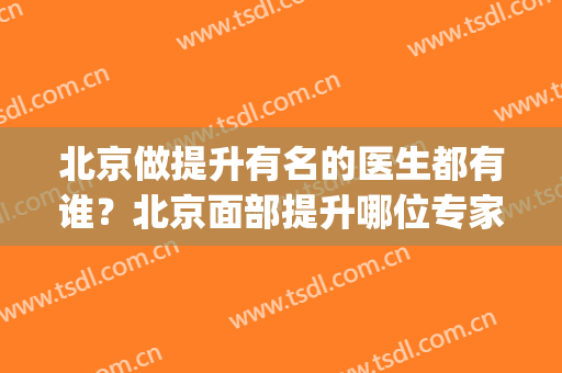 北京做提升有名的医生都有谁？北京面部提升哪位专家好(北京面部提升最好的哪家医院?)