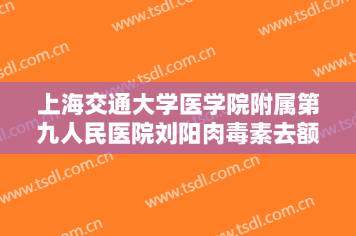 上海交通大学医学院附属第九人民医院刘阳肉毒素去额纹价格?需要多久恢复?