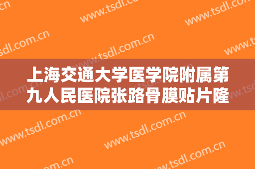 上海交通大学医学院附属第九人民医院张路骨膜贴片隆鼻一般价位是多少费用?可靠吗?