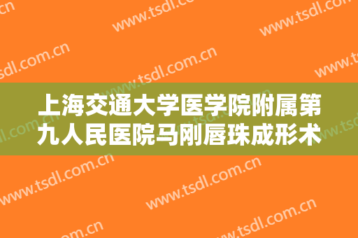 上海交通大学医学院附属第九人民医院马刚唇珠成形术价格表!需要多久恢复?